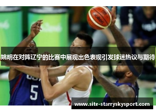姚明在对阵辽宁的比赛中展现出色表现引发球迷热议与期待