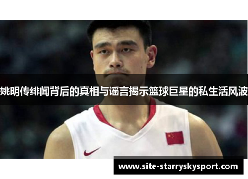 姚明传绯闻背后的真相与谣言揭示篮球巨星的私生活风波