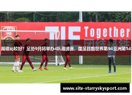 踢谁比较好？足协9月将举办4队邀请赛，国足目前世界第94亚洲第14