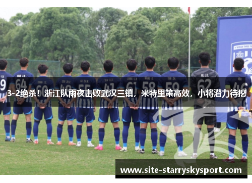 3-2绝杀！浙江队雨夜击败武汉三镇，米特里策高效，小将潜力待挖