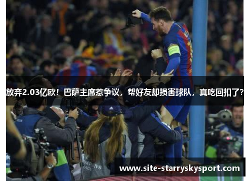 放弃2.03亿欧！巴萨主席惹争议，帮好友却损害球队，真吃回扣了？