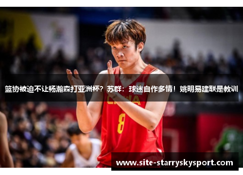 篮协被迫不让杨瀚森打亚洲杯？苏群：球迷自作多情！姚明易建联是教训