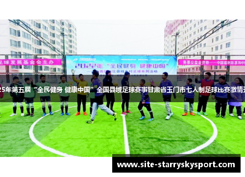 2025年第五届“全民健身 健康中国”全国县域足球赛事甘肃省玉门市七人制足球比赛激情开赛